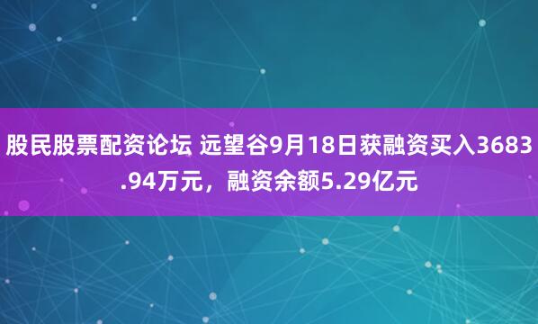 股民股票配资论坛 远望谷9月18日获融资买入3683.94万元，融资余额5.29亿元