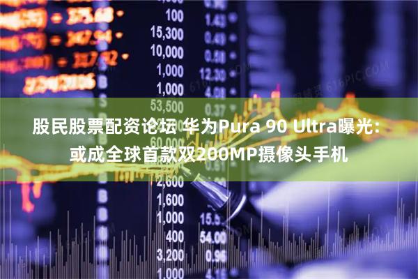 股民股票配资论坛 华为Pura 90 Ultra曝光: 或成全球首款双200MP摄像头手机