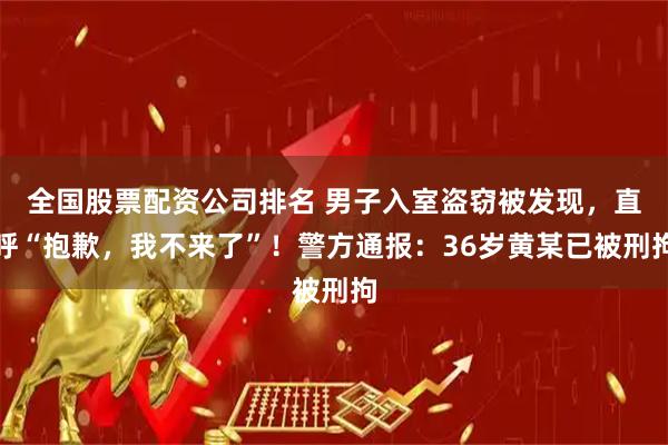 全国股票配资公司排名 男子入室盗窃被发现，直呼“抱歉，我不来了”！警方通报：36岁黄某已被刑拘