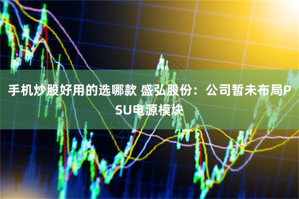 手机炒股好用的选哪款 盛弘股份：公司暂未布局PSU电源模块