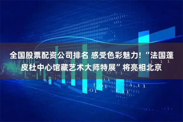 全国股票配资公司排名 感受色彩魅力! “法国蓬皮杜中心馆藏艺术大师特展”将亮相北京
