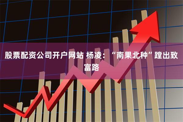 股票配资公司开户网站 杨凌：“南果北种”蹚出致富路
