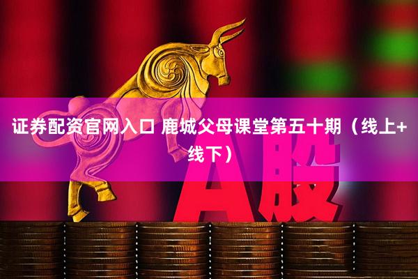 证券配资官网入口 鹿城父母课堂第五十期（线上+线下）