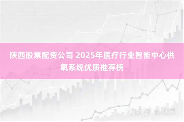 陕西股票配资公司 2025年医疗行业智能中心供氧系统优质推荐榜