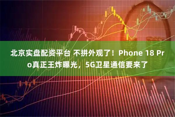 北京实盘配资平台 不拼外观了！Phone 18 Pro真正王炸曝光，5G卫星通信要来了