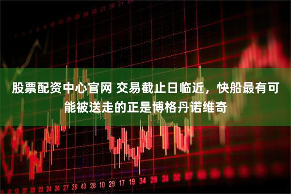 股票配资中心官网 交易截止日临近，快船最有可能被送走的正是博格丹诺维奇