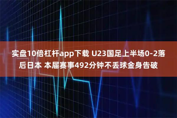 实盘10倍杠杆app下载 U23国足上半场0-2落后日本 本届赛事492分钟不丢球金身告破