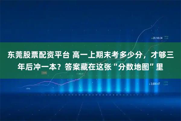 东莞股票配资平台 高一上期末考多少分，才够三年后冲一本？答案藏在这张“分数地图”里