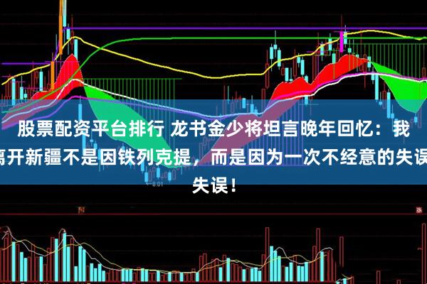 股票配资平台排行 龙书金少将坦言晚年回忆：我离开新疆不是因铁列克提，而是因为一次不经意的失误！