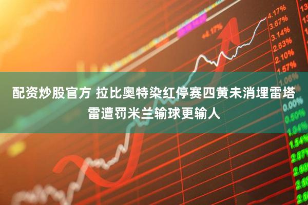 配资炒股官方 拉比奥特染红停赛四黄未消埋雷塔雷遭罚米兰输球更输人