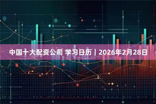 中国十大配资公司 学习日历｜2026年2月28日
