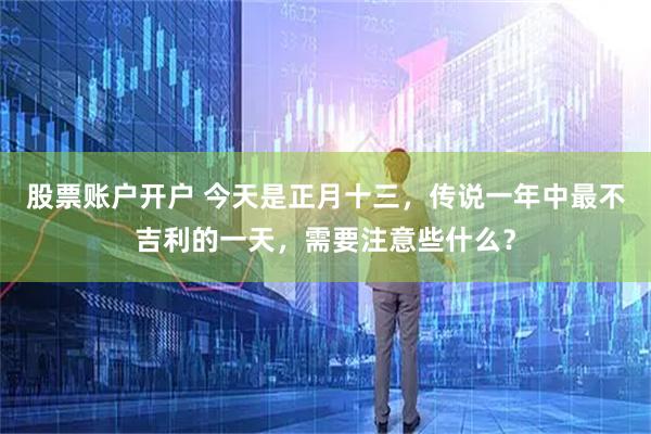 股票账户开户 今天是正月十三，传说一年中最不吉利的一天，需要注意些什么？