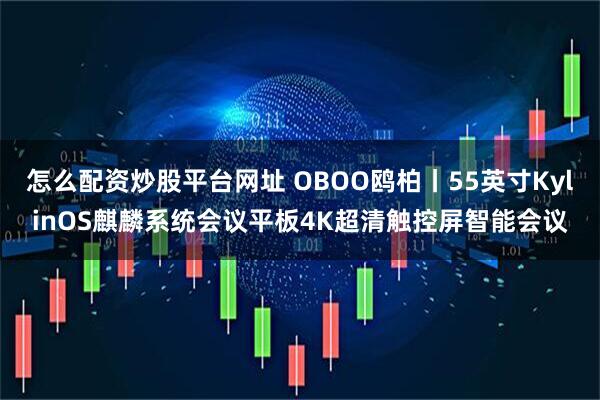 怎么配资炒股平台网址 OBOO鸥柏丨55英寸KylinOS麒麟系统会议平板4K超清触控屏智能会议