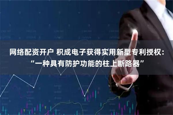 网络配资开户 积成电子获得实用新型专利授权：“一种具有防护功能的柱上断路器”