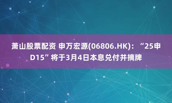 萧山股票配资 申万宏源(06806.HK)：“25申D15”将于3月4日本息兑付并摘牌