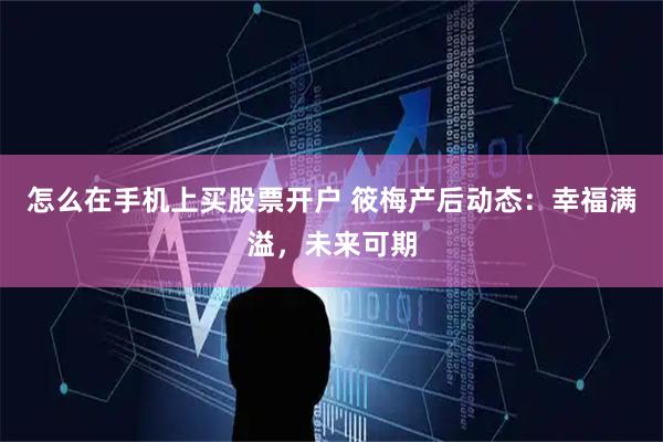 怎么在手机上买股票开户 筱梅产后动态：幸福满溢，未来可期