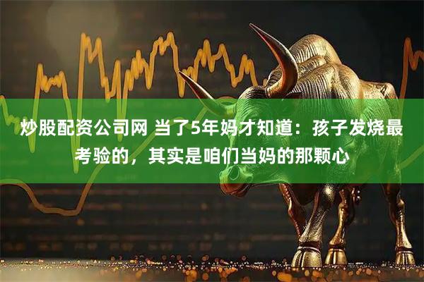炒股配资公司网 当了5年妈才知道：孩子发烧最考验的，其实是咱们当妈的那颗心