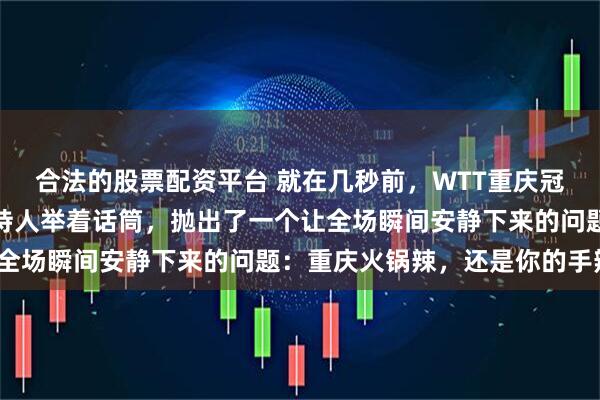 合法的股票配资平台 就在几秒前，WTT重庆冠军赛的欢迎晚宴上，主持人举着话筒，抛出了一个让全场瞬间安静下来的问题：重庆火锅辣，还是你的手辣？