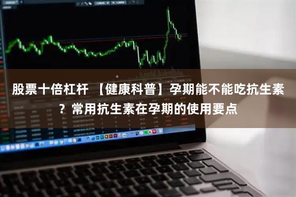 股票十倍杠杆 【健康科普】孕期能不能吃抗生素？常用抗生素在孕期的使用要点