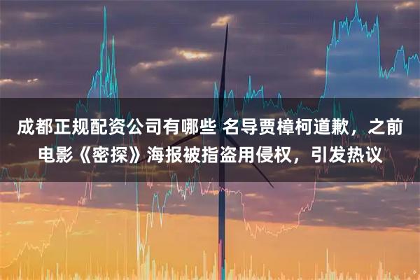 成都正规配资公司有哪些 名导贾樟柯道歉，之前电影《密探》海报被指盗用侵权，引发热议