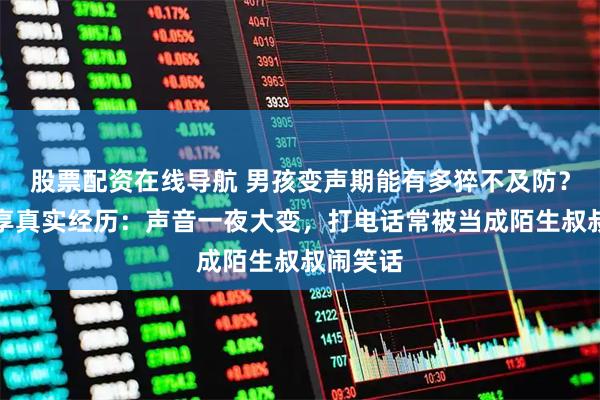 股票配资在线导航 男孩变声期能有多猝不及防？网友分享真实经历：声音一夜大变，打电话常被当成陌生叔叔闹笑话